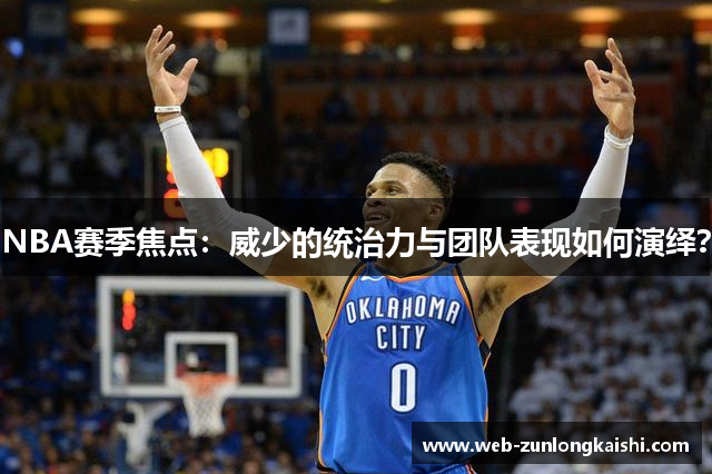 NBA赛季焦点：威少的统治力与团队表现如何演绎？