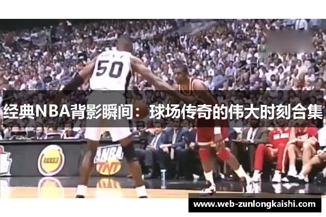 经典NBA背影瞬间：球场传奇的伟大时刻合集