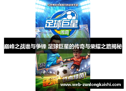 巅峰之战谁与争锋 足球巨星的传奇与荣耀之路揭秘
