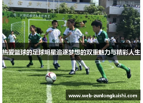 热爱篮球的足球明星追逐梦想的双重魅力与精彩人生
