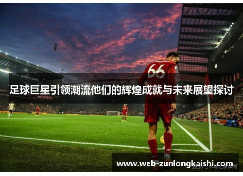 足球巨星引领潮流他们的辉煌成就与未来展望探讨