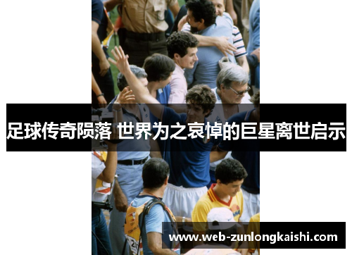 足球传奇陨落 世界为之哀悼的巨星离世启示