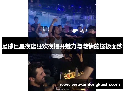 足球巨星夜店狂欢夜揭开魅力与激情的终极面纱