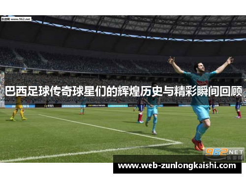 巴西足球传奇球星们的辉煌历史与精彩瞬间回顾