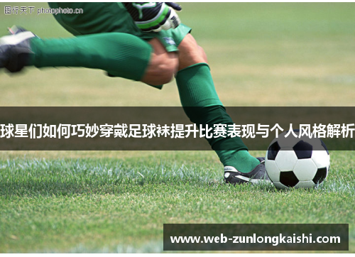 球星们如何巧妙穿戴足球袜提升比赛表现与个人风格解析