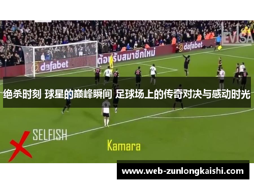绝杀时刻 球星的巅峰瞬间 足球场上的传奇对决与感动时光