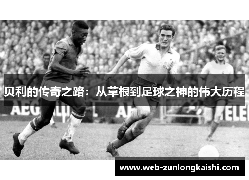 贝利的传奇之路：从草根到足球之神的伟大历程