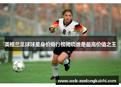 英格兰足球球星身价排行榜揭晓谁是最高价值之王