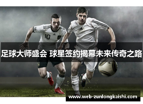 足球大师盛会 球星签约揭幕未来传奇之路