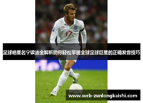 足球明星名字读法全解析助你轻松掌握全球足球巨星的正确发音技巧