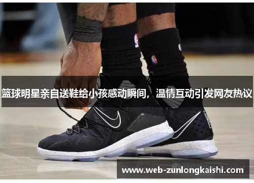 篮球明星亲自送鞋给小孩感动瞬间，温情互动引发网友热议