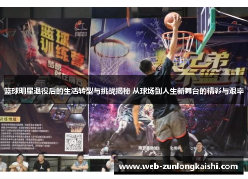 篮球明星退役后的生活转型与挑战揭秘 从球场到人生新舞台的精彩与艰辛