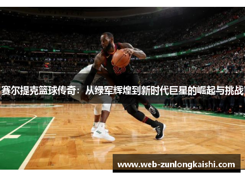 赛尔提克篮球传奇：从绿军辉煌到新时代巨星的崛起与挑战