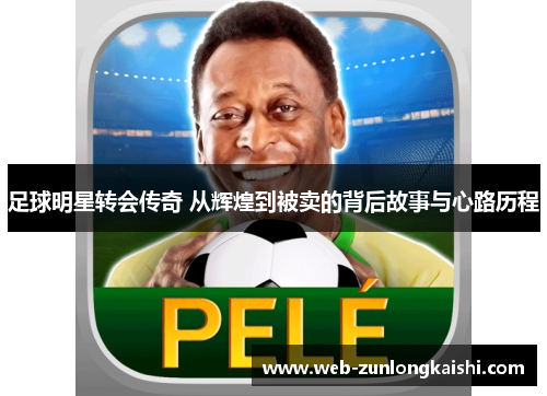 足球明星转会传奇 从辉煌到被卖的背后故事与心路历程