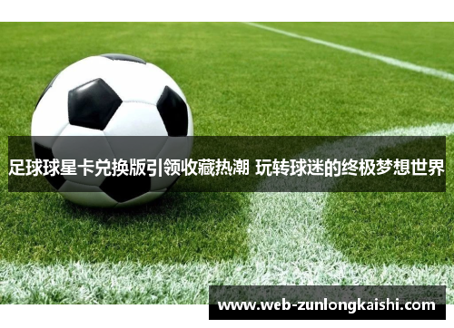 足球球星卡兑换版引领收藏热潮 玩转球迷的终极梦想世界