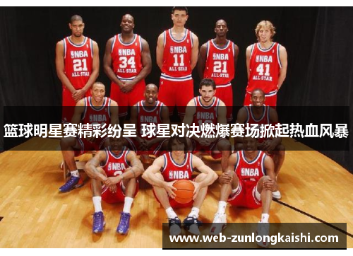 篮球明星赛精彩纷呈 球星对决燃爆赛场掀起热血风暴