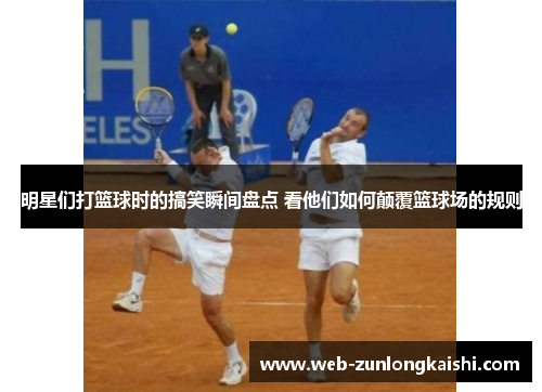 明星们打篮球时的搞笑瞬间盘点 看他们如何颠覆篮球场的规则